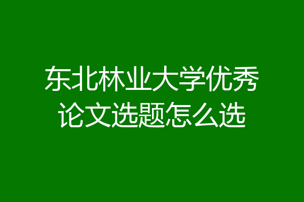 东北林业大学优秀论文选题怎么选