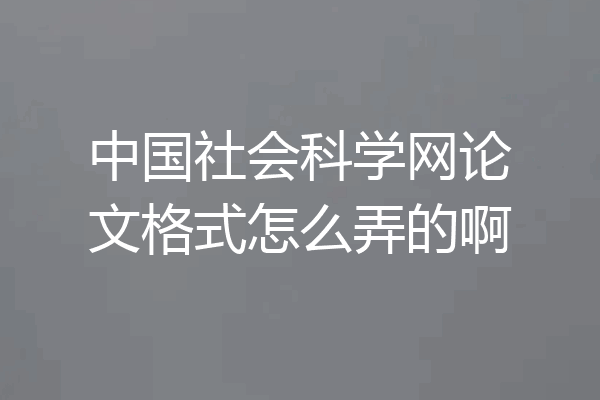 中国社会科学网论文格式怎么弄的啊