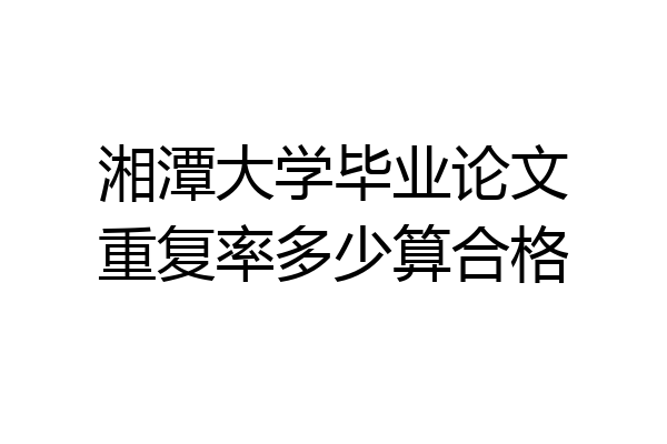湘潭大学毕业论文重复率多少算合格