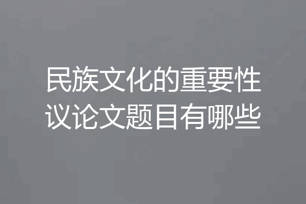 民族文化的重要性议论文题目有哪些
