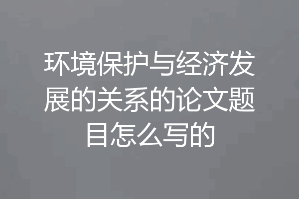 环境保护与经济发展的关系的论文题目怎么写的