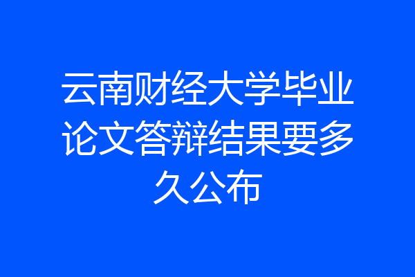 云南财经大学毕业论文答辩结果要多久公布
