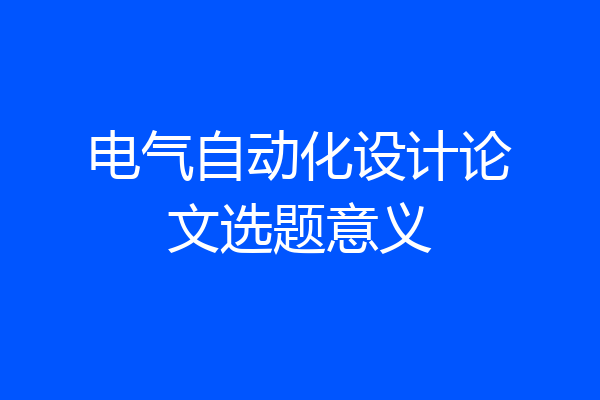 电气自动化设计论文选题意义