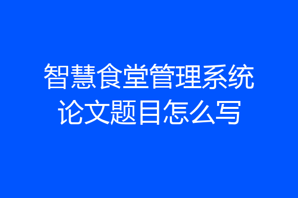 智慧食堂管理系统论文题目怎么写
