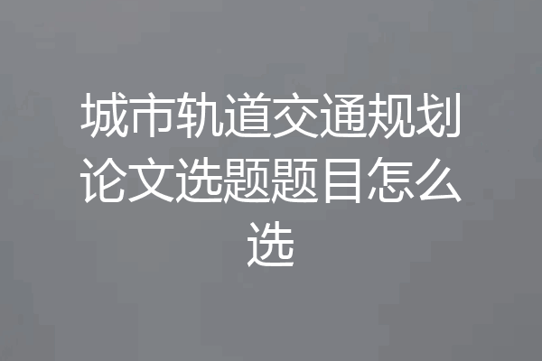 城市轨道交通规划论文选题题目怎么选