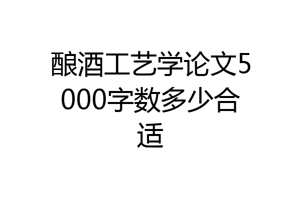 酿酒工艺学论文5000字数多少合适