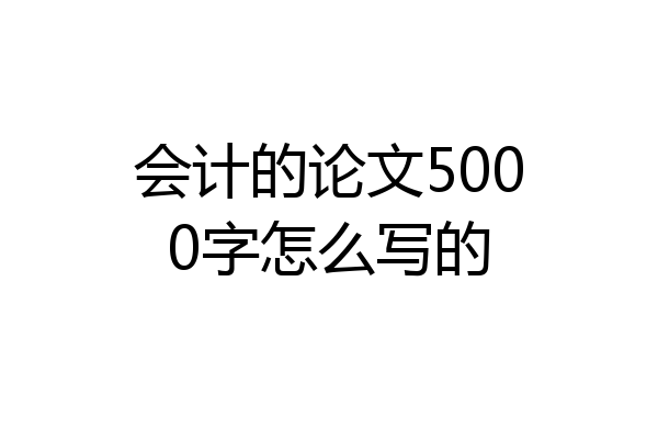 会计的论文5000字怎么写的