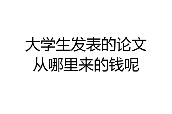 大学生发表的论文从哪里来的钱呢