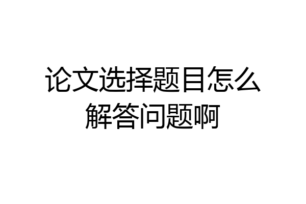 论文选择题目怎么解答问题啊