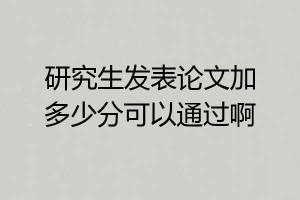 研究生发表论文加多少分可以通过啊