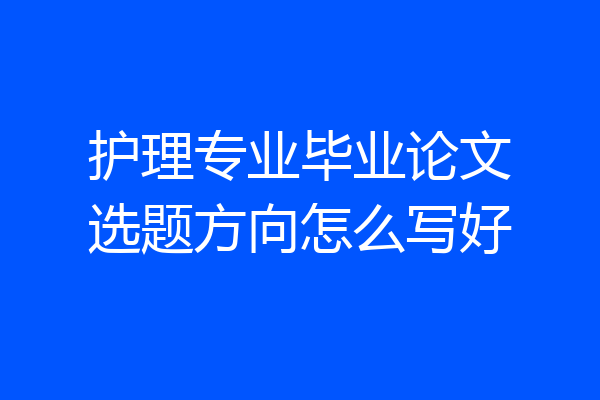 护理专业毕业论文选题方向怎么写好