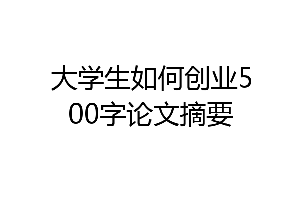 大学生如何创业500字论文摘要