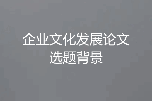 企业文化发展论文选题背景