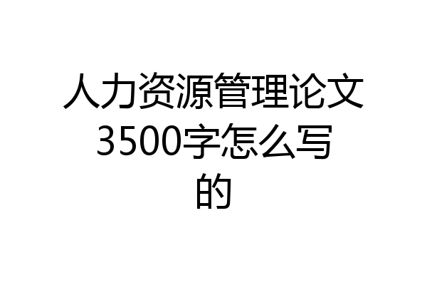 人力资源管理论文3500字怎么写的