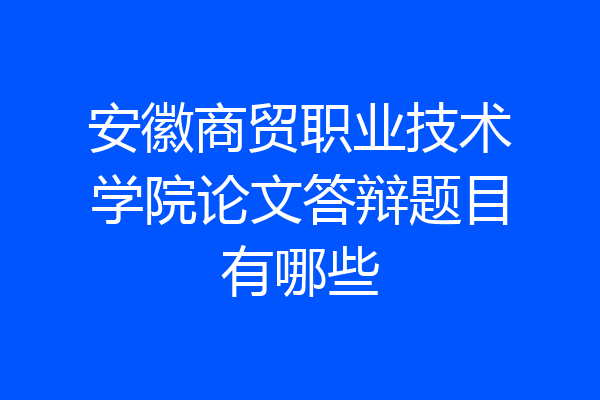 安徽商贸职业技术学院论文答辩题目有哪些