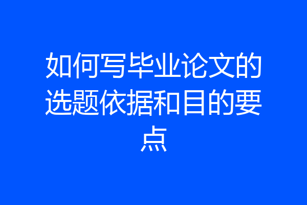 如何写毕业论文的选题依据和目的要点