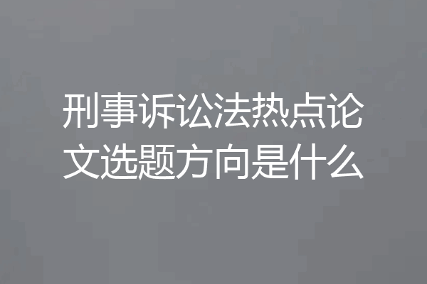 刑事诉讼法热点论文选题方向是什么