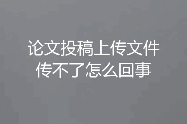 论文投稿上传文件传不了怎么回事