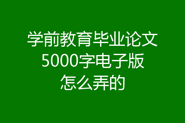 学前教育毕业论文5000字电子版怎么弄的