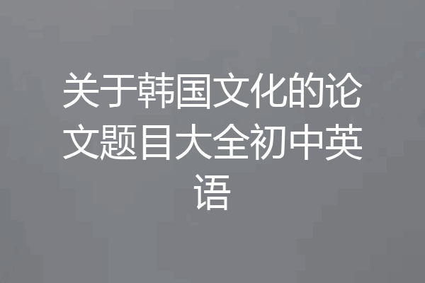 关于韩国文化的论文题目大全初中英语