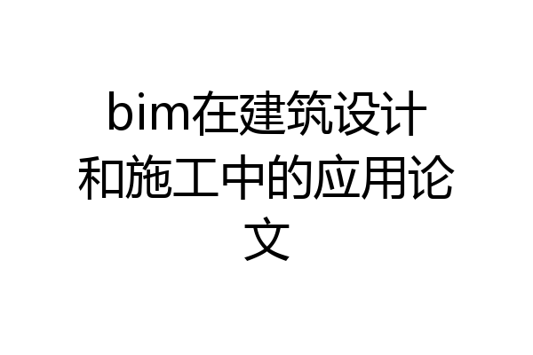 bim在建筑设计和施工中的应用论文
