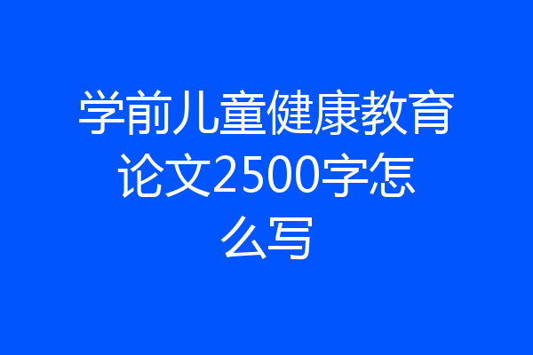 学前儿童健康教育论文2500字怎么写