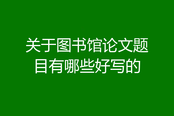 关于图书馆论文题目有哪些好写的