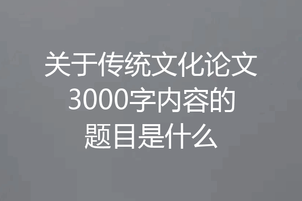 关于传统文化论文3000字内容的题目是什么