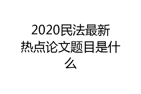 2020民法最新热点论文题目是什么