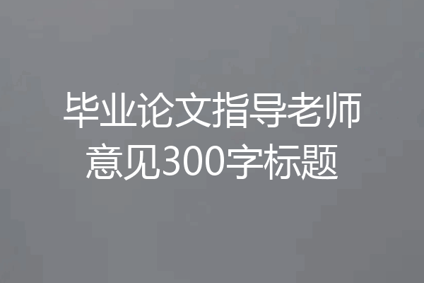 毕业论文指导老师意见300字标题