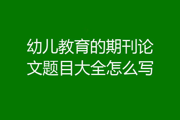 幼儿教育的期刊论文题目大全怎么写