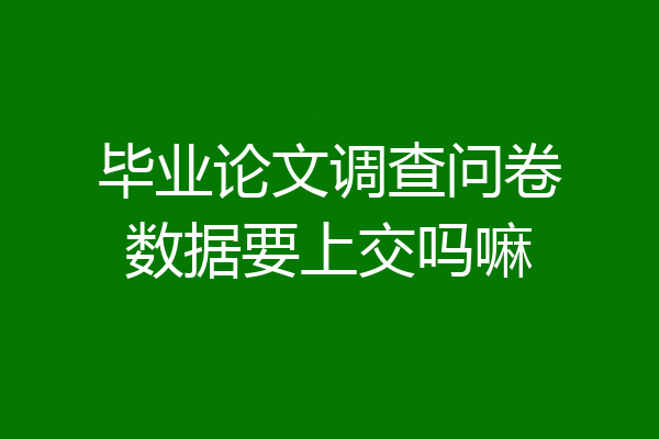 毕业论文调查问卷数据要上交吗嘛