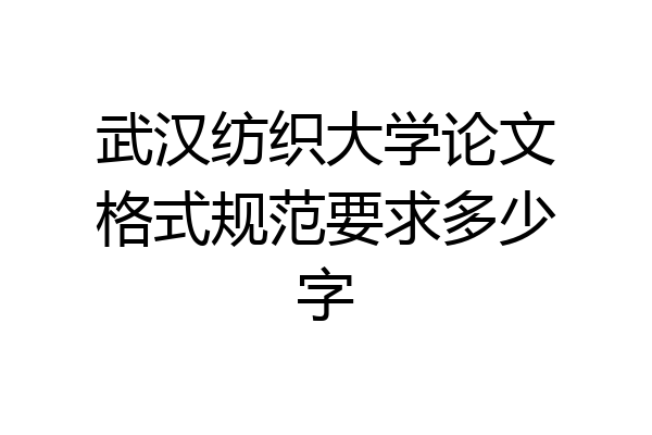 武汉纺织大学论文格式规范要求多少字