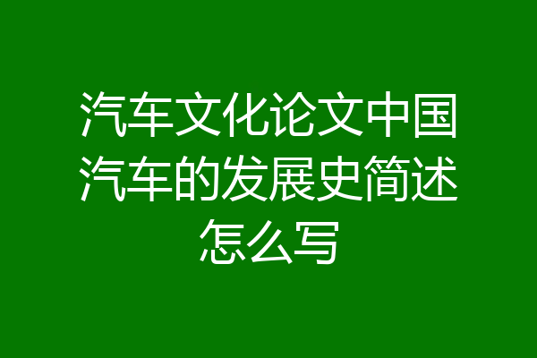 汽车文化论文中国汽车的发展史简述怎么写