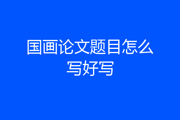 国画论文题目怎么写好写