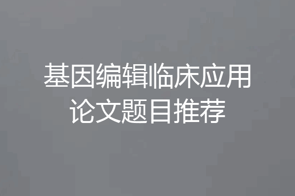 基因编辑临床应用论文题目推荐