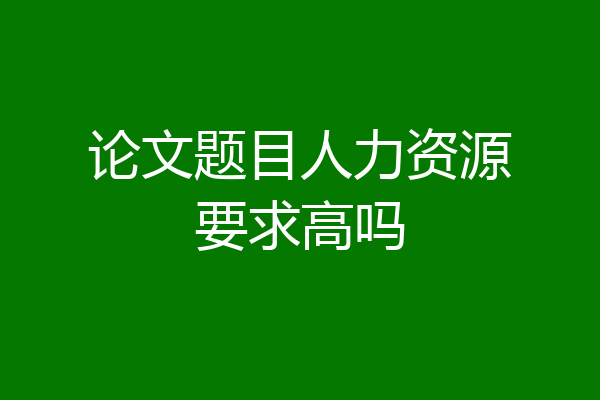 论文题目人力资源要求高吗