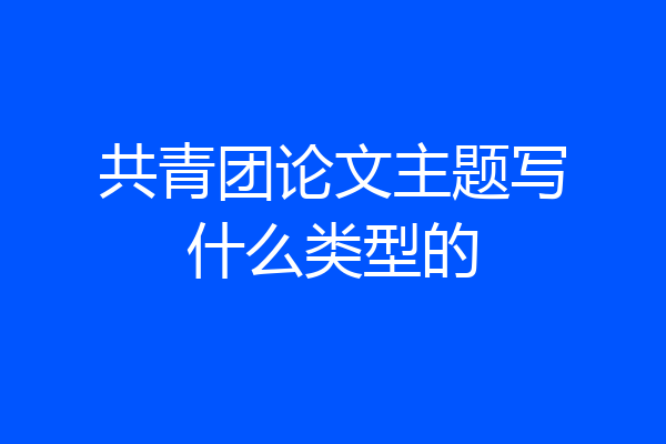 共青团论文主题写什么类型的