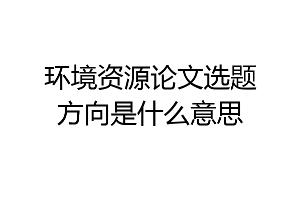 环境资源论文选题方向是什么意思