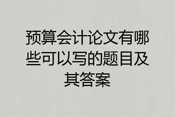 预算会计论文有哪些可以写的题目及其答案