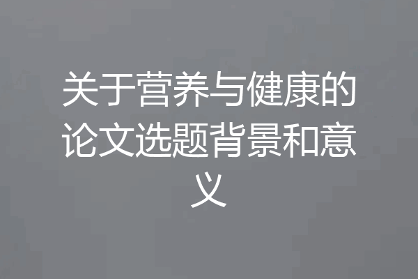 关于营养与健康的论文选题背景和意义