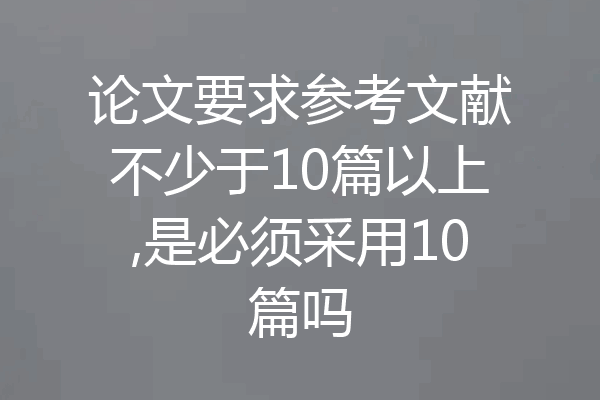 论文要求参考文献不少于10篇以上,是必须采用10篇吗