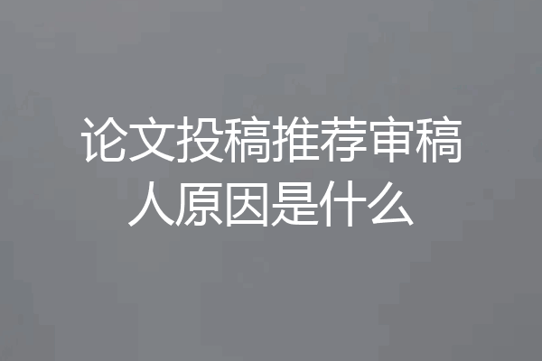 论文投稿推荐审稿人原因是什么