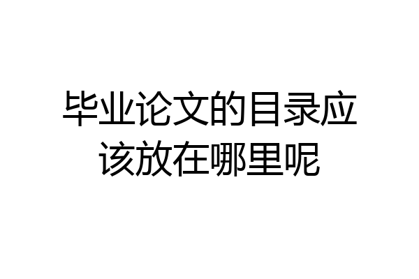毕业论文的目录应该放在哪里呢