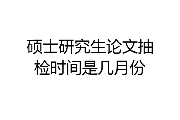 硕士研究生论文抽检时间是几月份