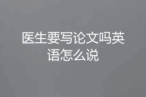 医生要写论文吗英语怎么说