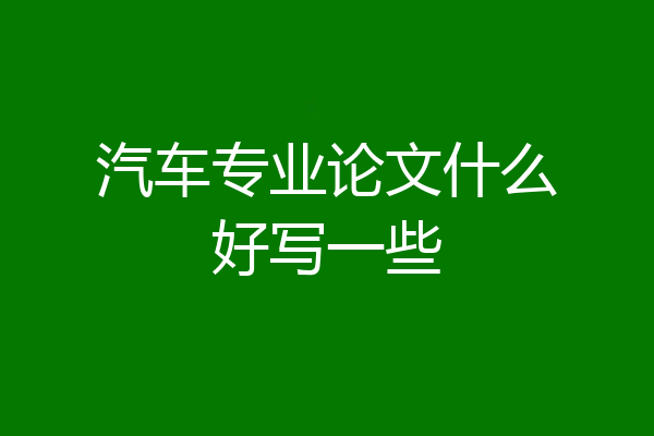 汽车专业论文什么好写一些