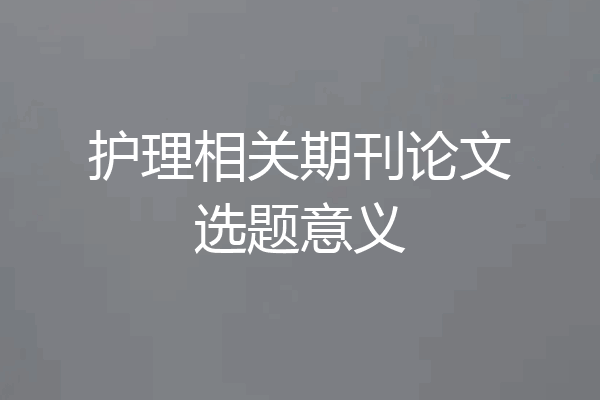 护理相关期刊论文选题意义