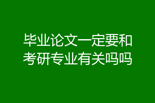 毕业论文一定要和考研专业有关吗吗