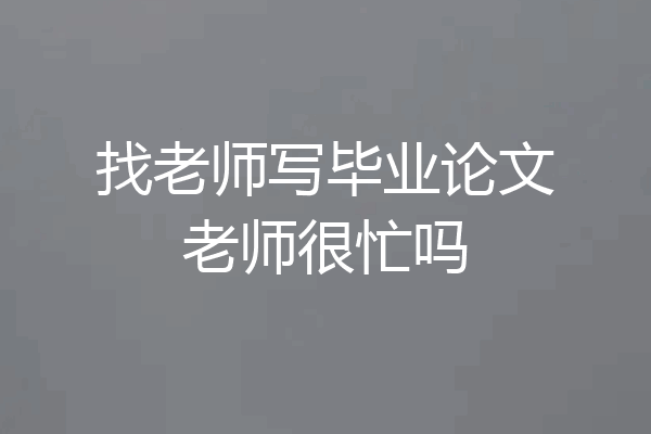 找老师写毕业论文老师很忙吗